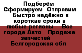 Подберём. Сформируем. Отправим. Быстро надёжно в короткие сроки в любые регионы. - Все города Авто » Продажа запчастей   . Белгородская обл.